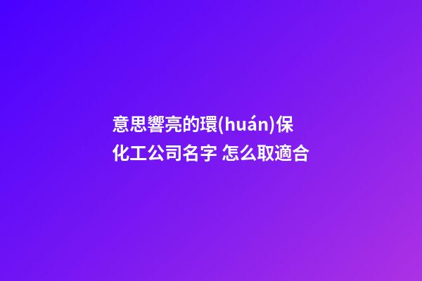 意思響亮的環(huán)保化工公司名字 怎么取適合-第1張-公司起名-玄機(jī)派